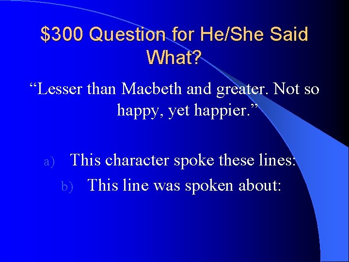 $300 Question for He/She Said What? “Lesser than Macbeth and greater. Not so happy,