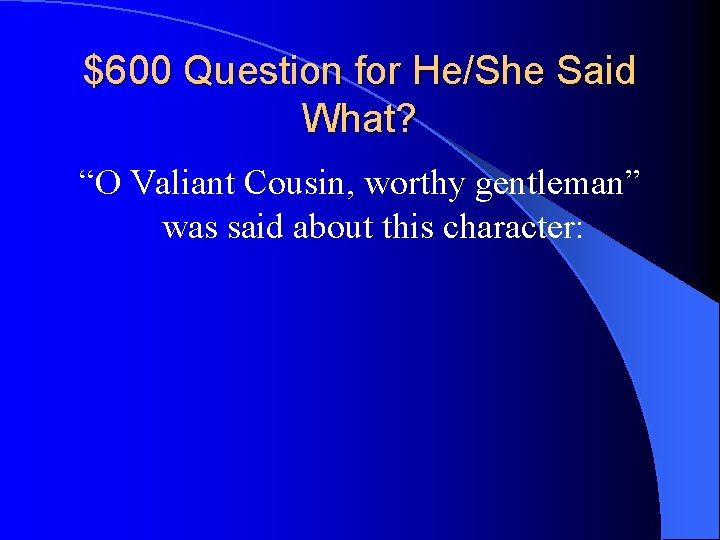 $600 Question for He/She Said What? “O Valiant Cousin, worthy gentleman” was said about