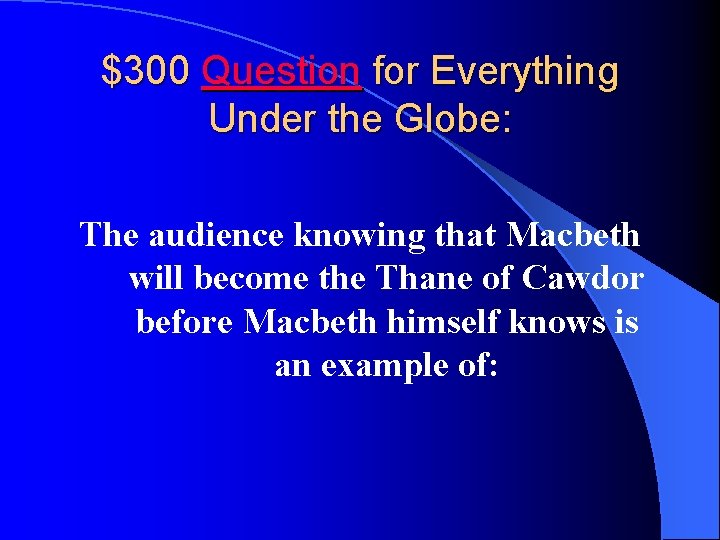 $300 Question for Everything Under the Globe: The audience knowing that Macbeth will become