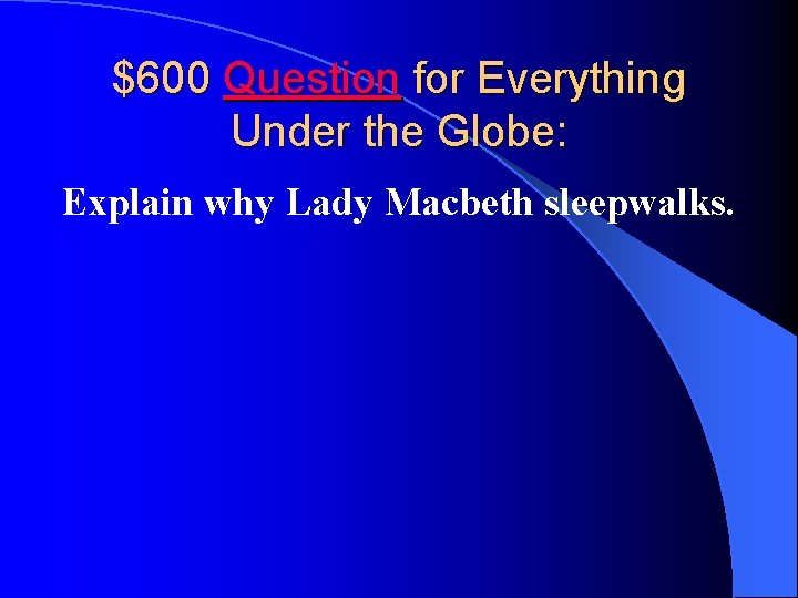 $600 Question for Everything Under the Globe: Explain why Lady Macbeth sleepwalks. 