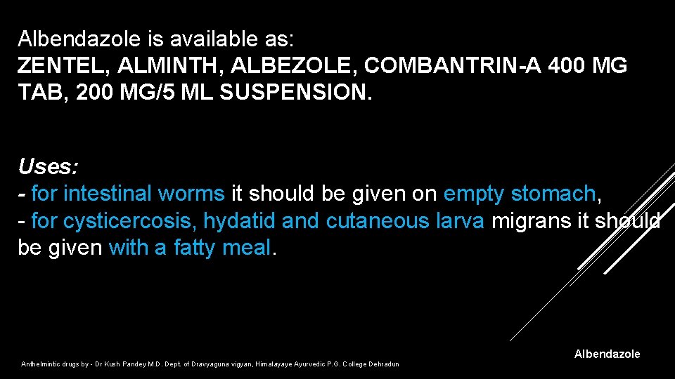 Albendazole is available as: ZENTEL, ALMINTH, ALBEZOLE, COMBANTRIN-A 400 MG TAB, 200 MG/5 ML