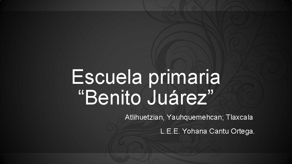 Escuela primaria “Benito Juárez” Atlihuetzian, Yauhquemehcan; Tlaxcala L. E. E. Yohana Cantu Ortega. 
