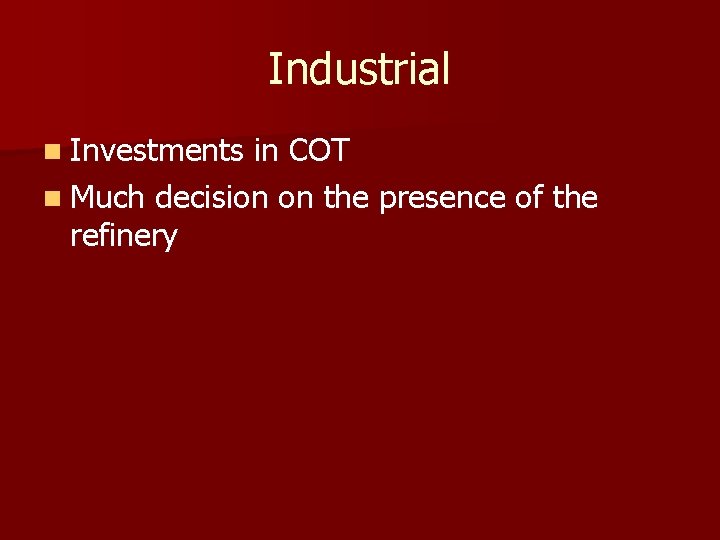 Industrial n Investments in COT n Much decision on the presence of the refinery