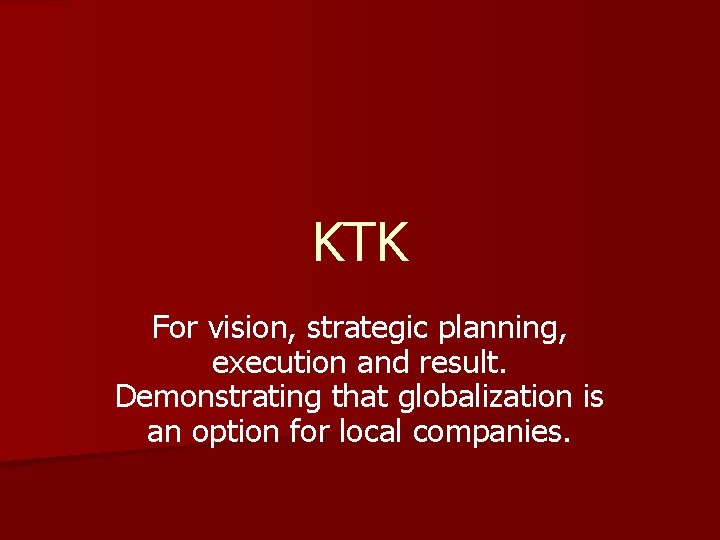 KTK For vision, strategic planning, execution and result. Demonstrating that globalization is an option