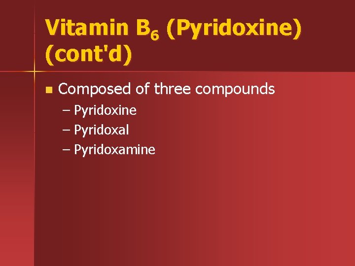 Vitamin B 6 (Pyridoxine) (cont'd) n Composed of three compounds – Pyridoxine – Pyridoxal