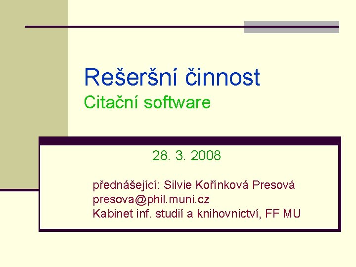 Rešeršní činnost Citační software 28. 3. 2008 přednášející: Silvie Kořínková Presová presova@phil. muni. cz