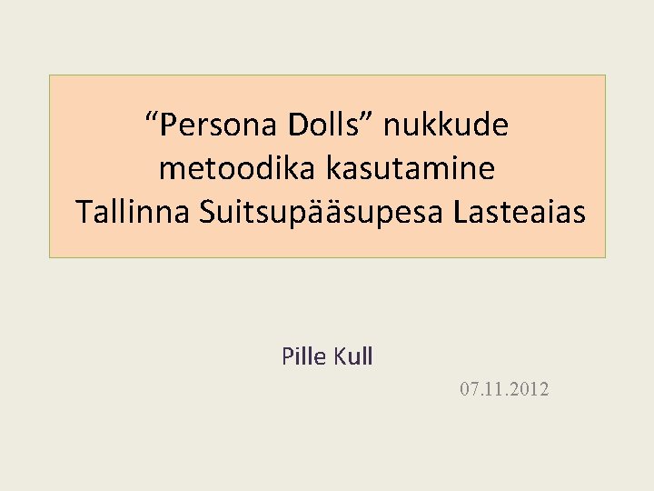 “Persona Dolls” nukkude metoodika kasutamine Tallinna Suitsupääsupesa Lasteaias Pille Kull 07. 11. 2012 