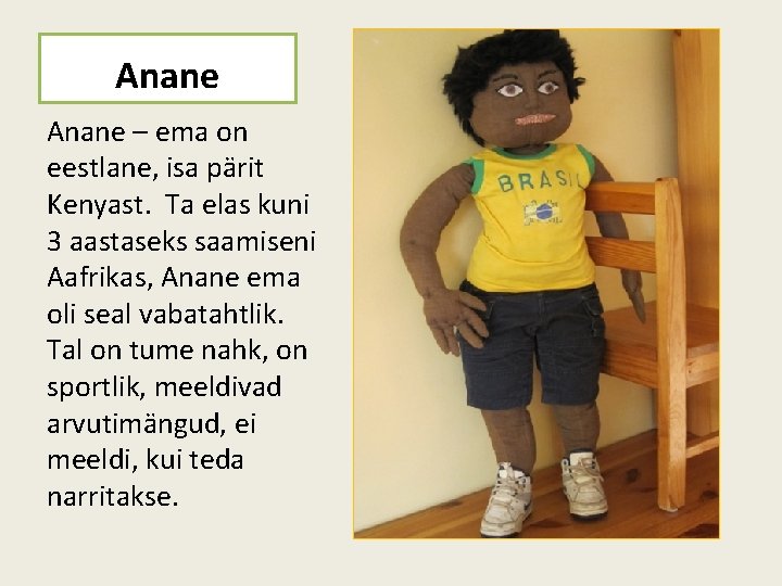 Anane – ema on eestlane, isa pärit Kenyast. Ta elas kuni 3 aastaseks saamiseni