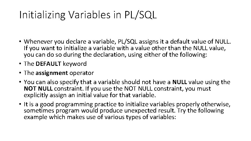 Initializing Variables in PL/SQL • Whenever you declare a variable, PL/SQL assigns it a