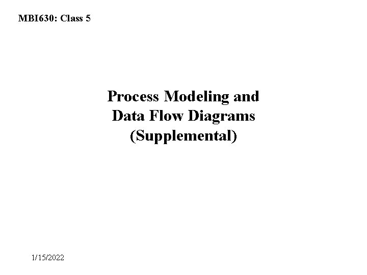 MBI 630: Class 5 Process Modeling and Data Flow Diagrams (Supplemental) 1/15/2022 