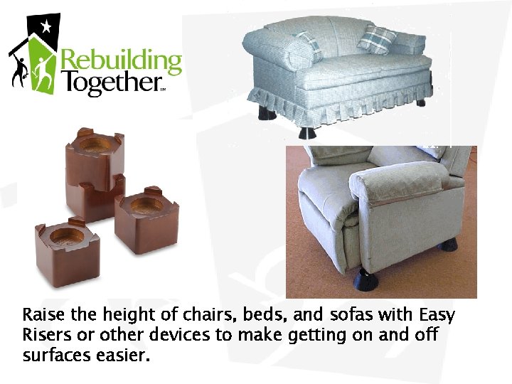 Raise the height of chairs, beds, and sofas with Easy Risers or other devices