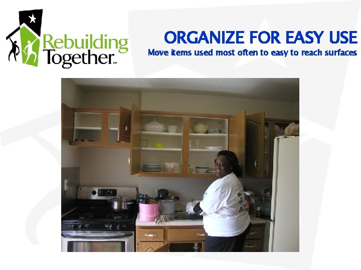 ORGANIZE FOR EASY USE Move items used most often to easy to reach surfaces