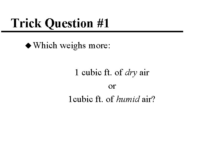 Trick Question #1 u Which weighs more: 1 cubic ft. of dry air or