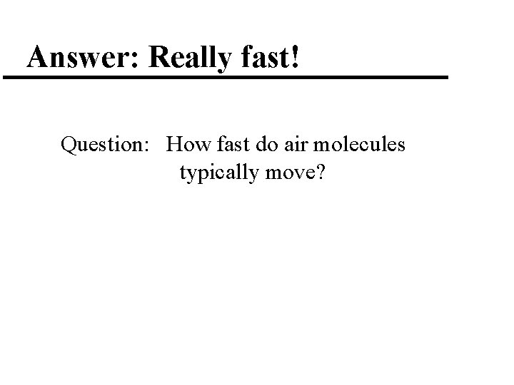 Answer: Really fast! Question: How fast do air molecules typically move? 