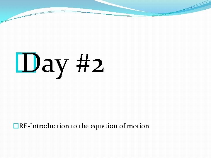 � Day #2 �RE-Introduction to the equation of motion � Day #2 �RE-Introduction to the equation of motion