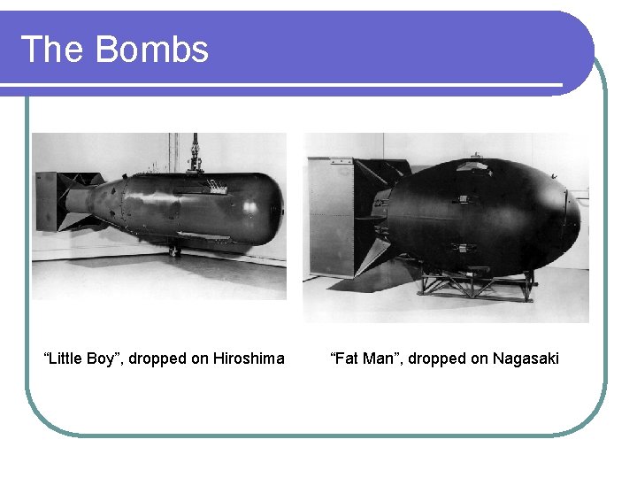 The Bombs “Little Boy”, dropped on Hiroshima “Fat Man”, dropped on Nagasaki 