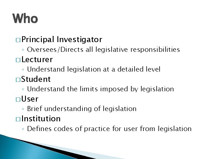 Who � Principal Investigator ◦ Oversees/Directs all legislative responsibilities � Lecturer ◦ Understand legislation
