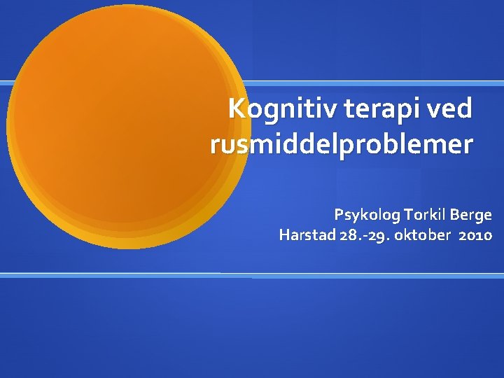 Kognitiv terapi ved rusmiddelproblemer Psykolog Torkil Berge Harstad 28. -29. oktober 2010 