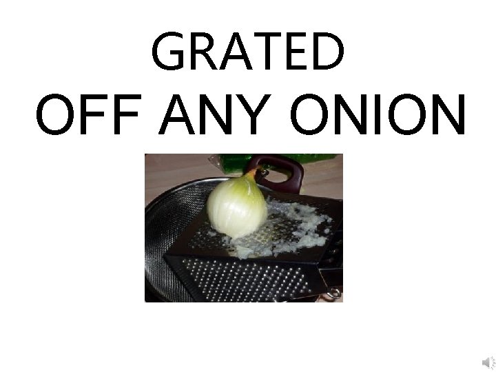 GRATED OFF ANY ONION 