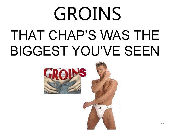 GROINS THAT CHAP’S WAS THE BIGGEST YOU’VE SEEN S 85 