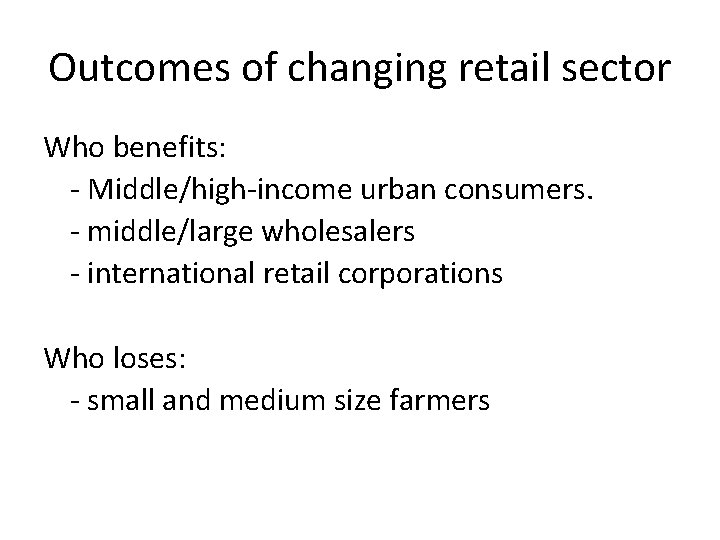 Outcomes of changing retail sector Who benefits: - Middle/high-income urban consumers. - middle/large wholesalers