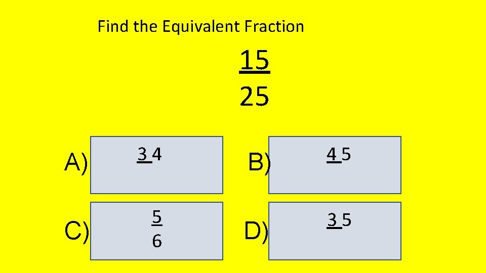 Find the Equivalent Fraction 15 25 A) 34 C) 5 6 B) D) 45