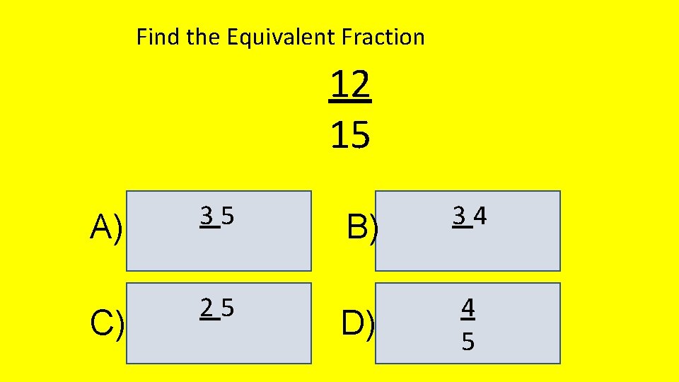 Find the Equivalent Fraction 12 15 A) C) 35 25 B) 34 D) 4