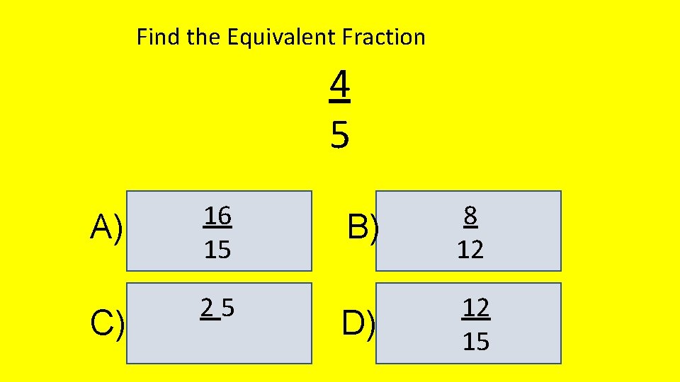 Find the Equivalent Fraction 4 5 A) C) 16 15 25 B) 8 12