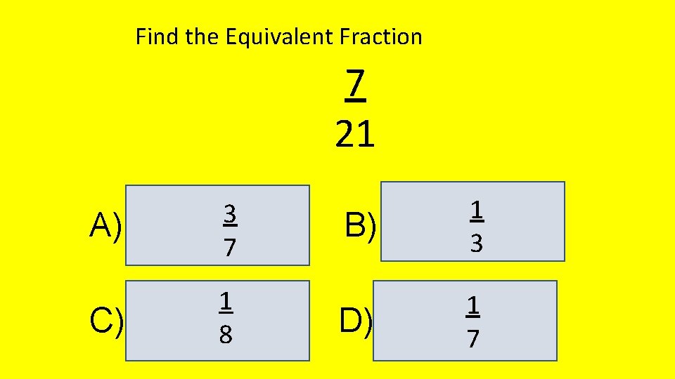Find the Equivalent Fraction 7 21 A) 3 7 C) 1 8 B) 1
