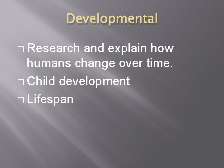 Developmental � Research and explain how humans change over time. � Child development �