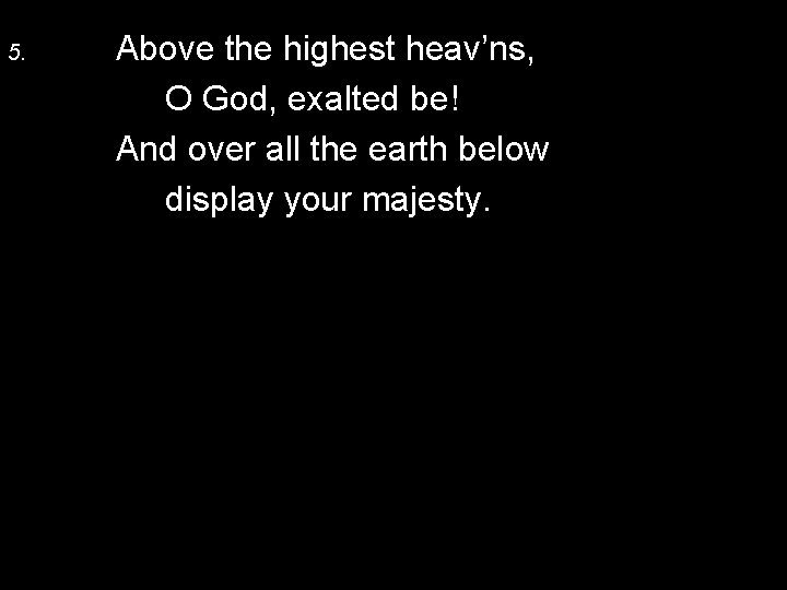 5. Above the highest heav’ns, O God, exalted be! And over all the earth