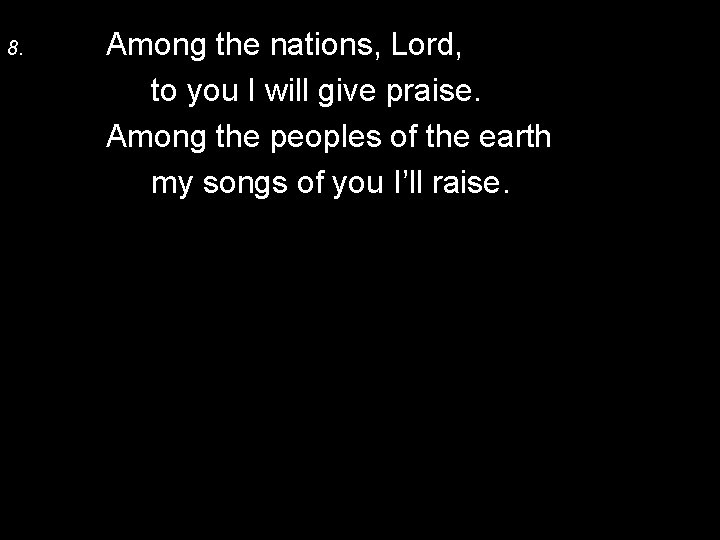 8. Among the nations, Lord, to you I will give praise. Among the peoples