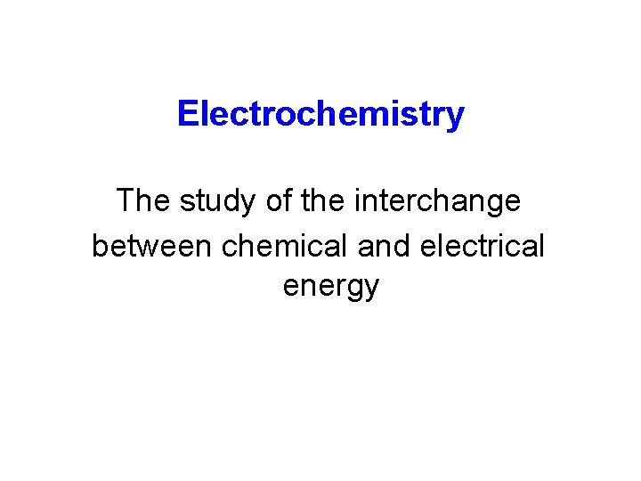 Electrochemistry The study of the interchange between chemical and electrical energy 