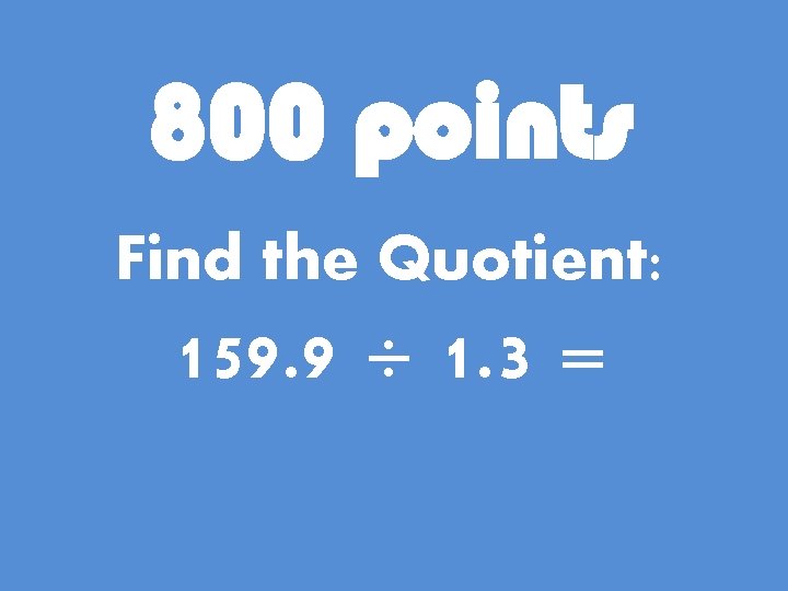 800 points Find the Quotient: 159. 9 ÷ 1. 3 = 