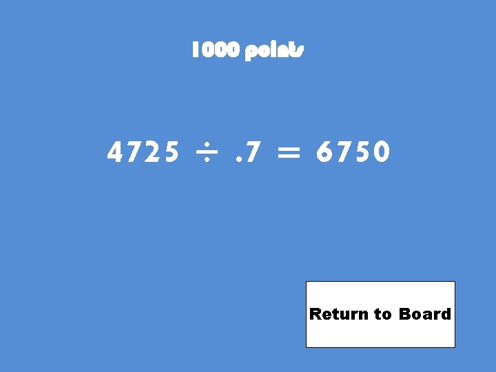 1000 points 4725 ÷. 7 = 6750 Return to Board 