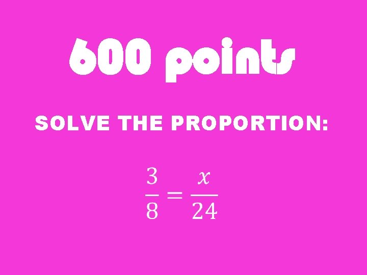 600 points SOLVE THE PROPORTION: 