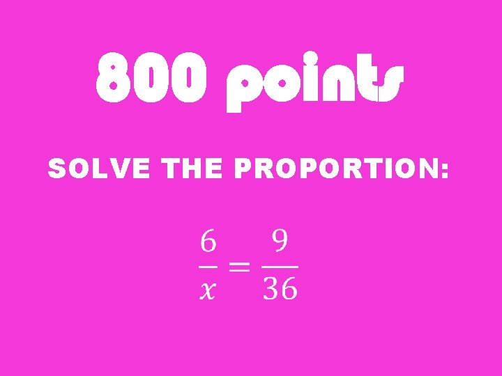 800 points SOLVE THE PROPORTION: 