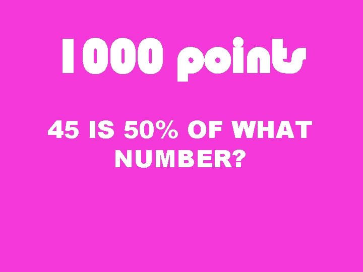 1000 points 45 IS 50% OF WHAT NUMBER? 