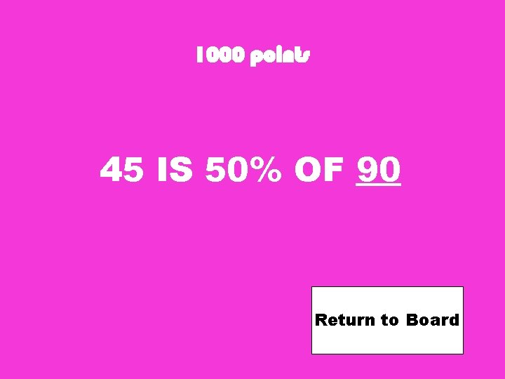 1000 points 45 IS 50% OF 90 Return to Board 