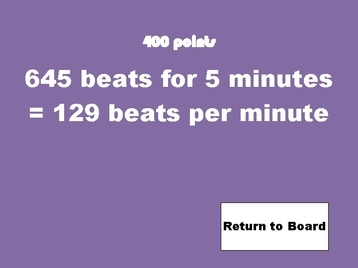400 points 645 beats for 5 minutes = 129 beats per minute Return to