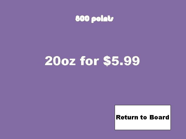 800 points 20 oz for $5. 99 Return to Board 