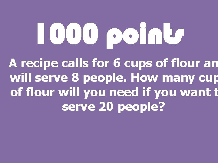 1000 points A recipe calls for 6 cups of flour an will serve 8