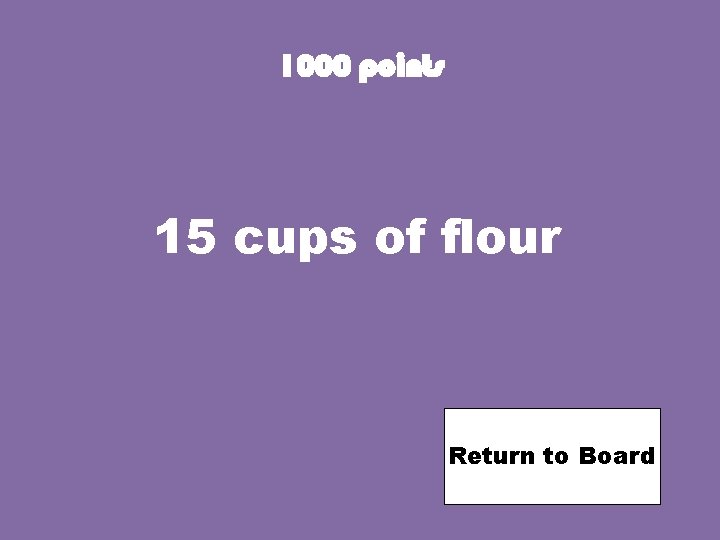 1000 points 15 cups of flour Return to Board 