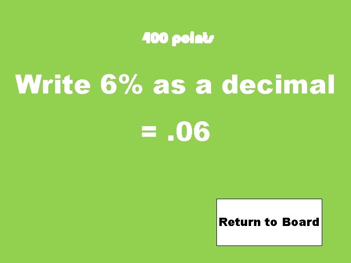 400 points Write 6% as a decimal =. 06 Return to Board 