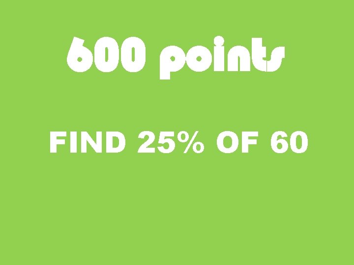 600 points FIND 25% OF 60 