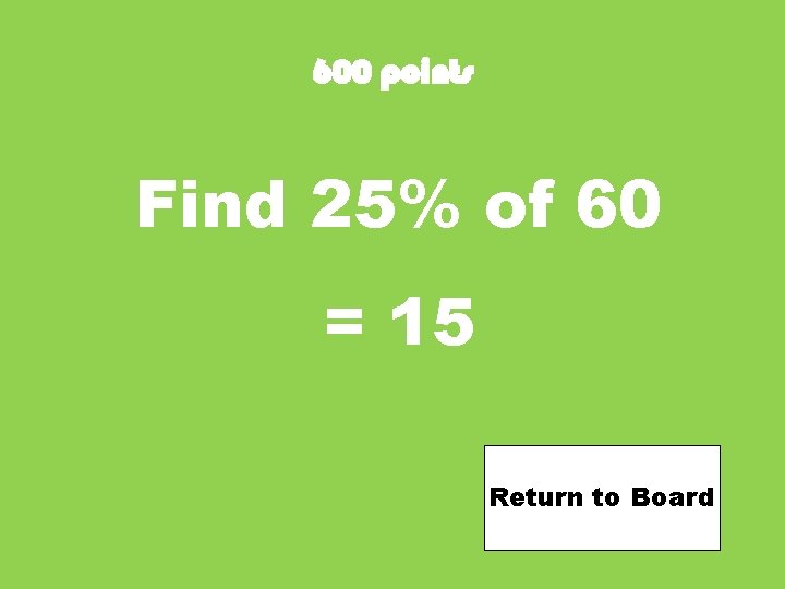 600 points Find 25% of 60 = 15 Return to Board 