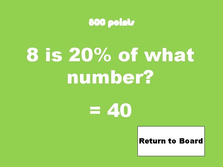 800 points 8 is 20% of what number? = 40 Return to Board 