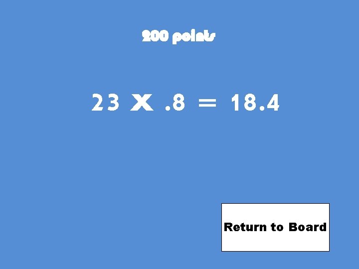 200 points 23 x. 8 = 18. 4 Return to Board 