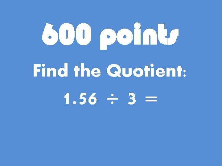 600 points Find the Quotient: 1. 56 ÷ 3 = 