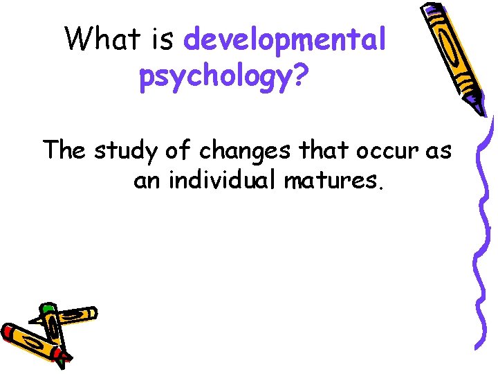 What is developmental psychology? The study of changes that occur as an individual matures.